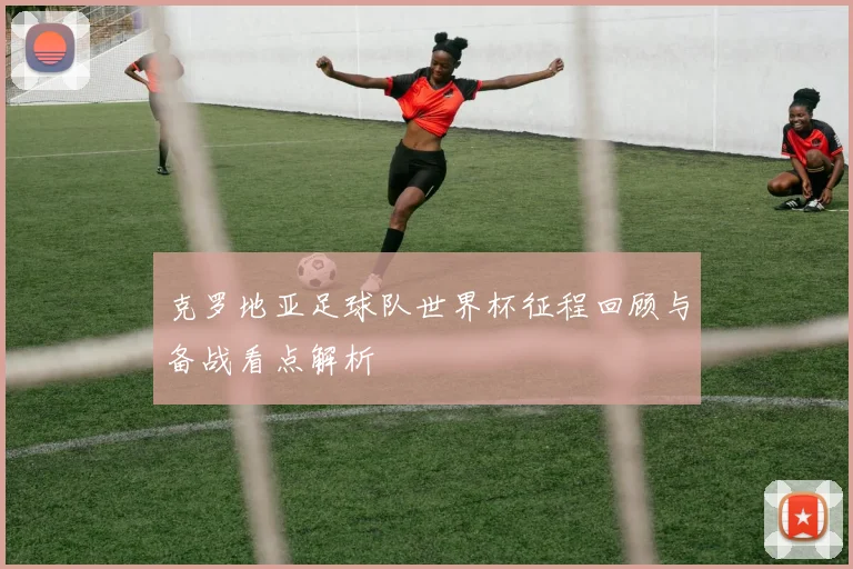 克罗地亚足球队世界杯征程回顾与备战看点解析