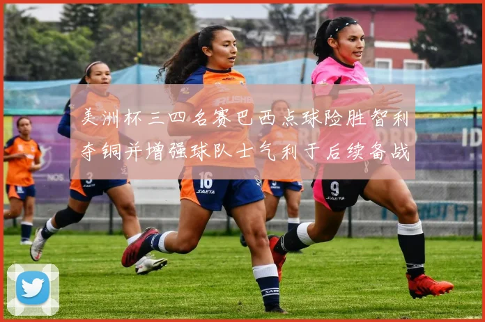 美洲杯三四名赛巴西点球险胜智利夺铜并增强球队士气利于后续备战