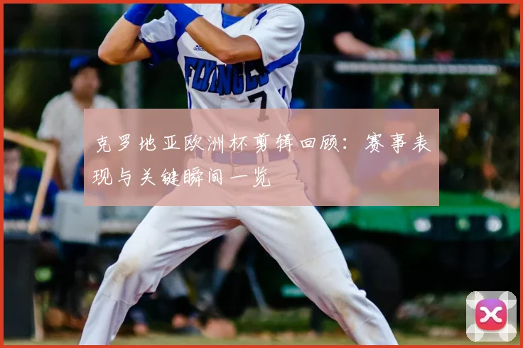克罗地亚欧洲杯剪辑回顾：赛事表现与关键瞬间一览