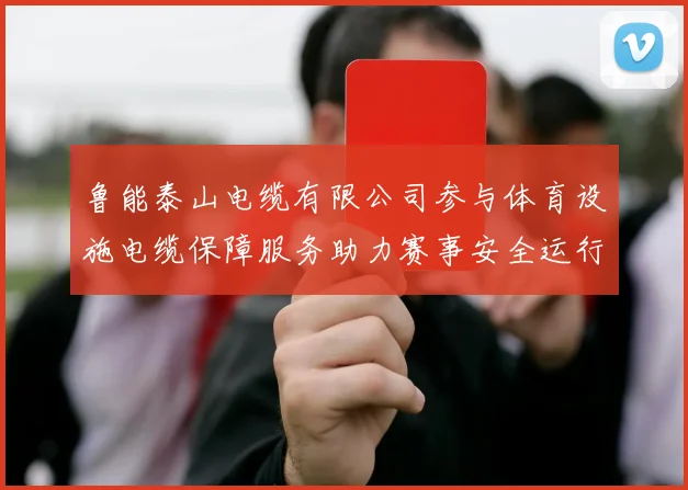 鲁能泰山电缆有限公司参与体育设施电缆保障服务助力赛事安全运行