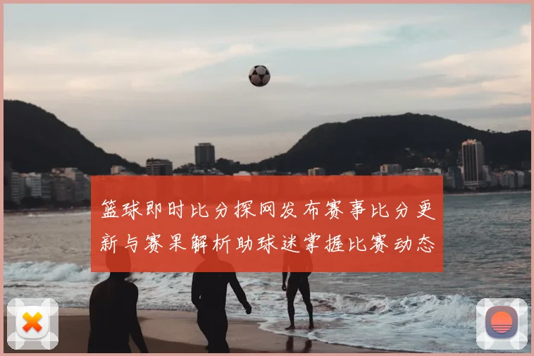 篮球即时比分探网发布赛事比分更新与赛果解析助球迷掌握比赛动态