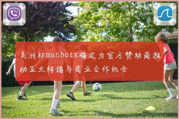 美洲杯manbetx确定为官方赞助商推动亚太转播与商业合作机会