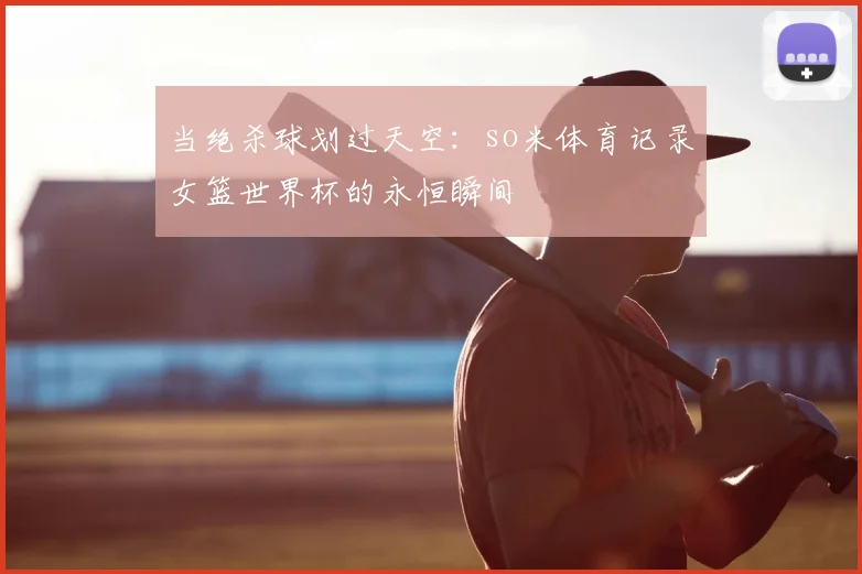当绝杀球划过天空：so米体育记录女篮世界杯的永恒瞬间