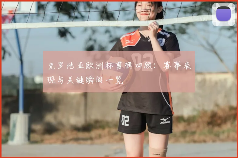 克罗地亚欧洲杯剪辑回顾：赛事表现与关键瞬间一览