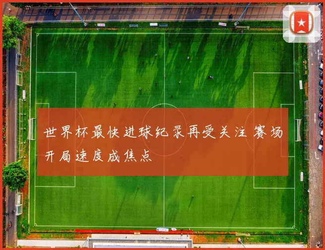 世界杯最快进球纪录再受关注 赛场开局速度成焦点