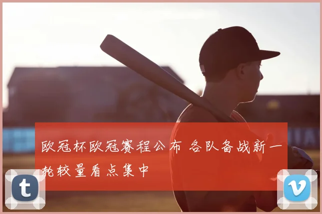 欧冠杯欧冠赛程公布 各队备战新一轮较量看点集中