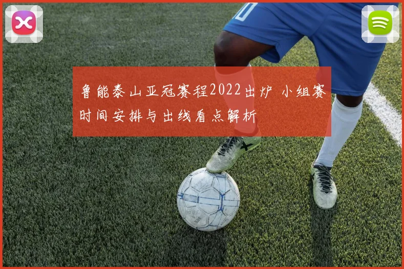 鲁能泰山亚冠赛程2022出炉 小组赛时间安排与出线看点解析