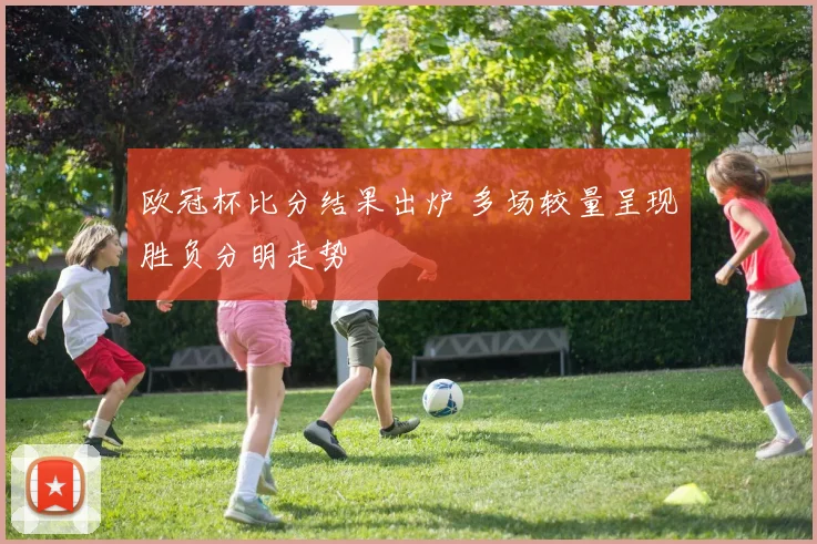 欧冠杯比分结果出炉 多场较量呈现胜负分明走势