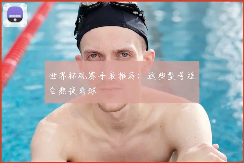 世界杯观赛手表推荐:这些型号适合熬夜看球