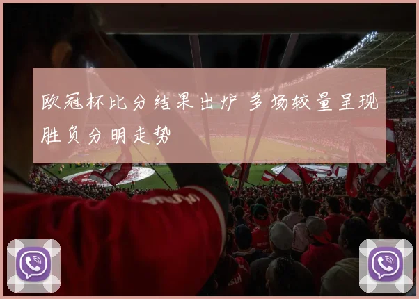 欧冠杯比分结果出炉 多场较量呈现胜负分明走势