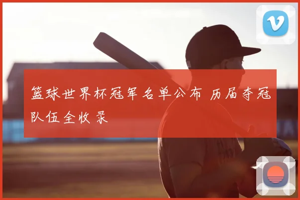 篮球世界杯冠军名单公布 历届夺冠队伍全收录