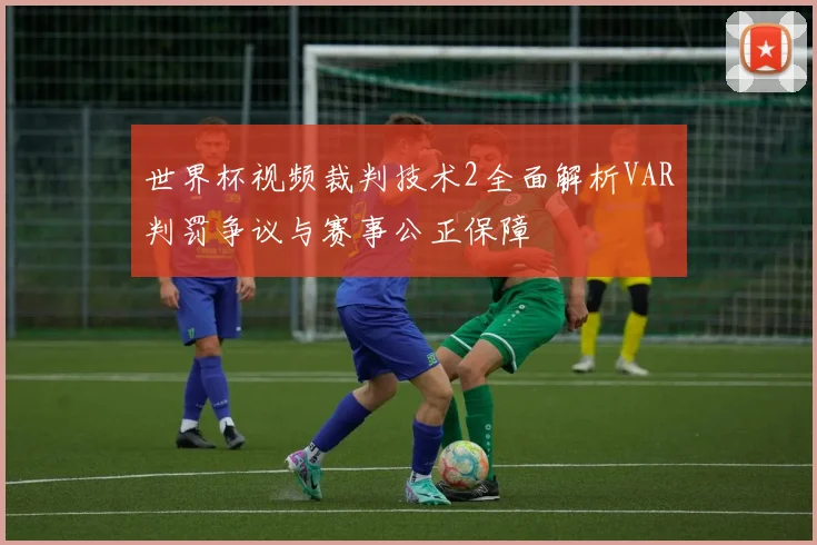 世界杯视频裁判技术2全面解析VAR判罚争议与赛事公正保障
