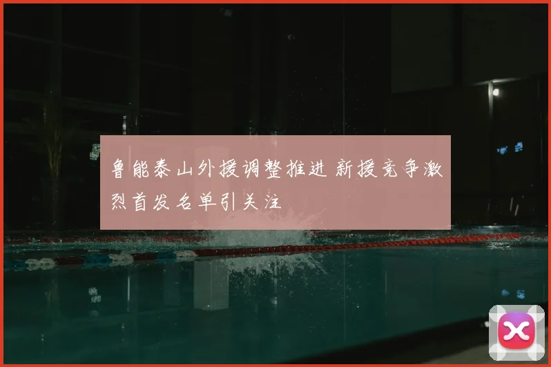 鲁能泰山外援调整推进 新援竞争激烈首发名单引关注