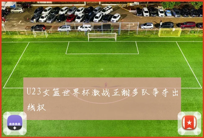 U23女篮世界杯激战正酣多队争夺出线权
