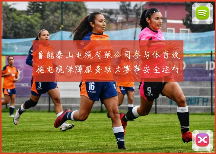 鲁能泰山电缆有限公司参与体育设施电缆保障服务助力赛事安全运行