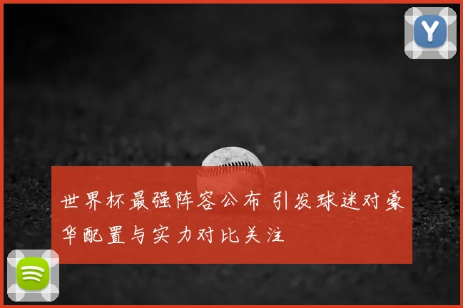 世界杯最强阵容公布 引发球迷对豪华配置与实力对比关注