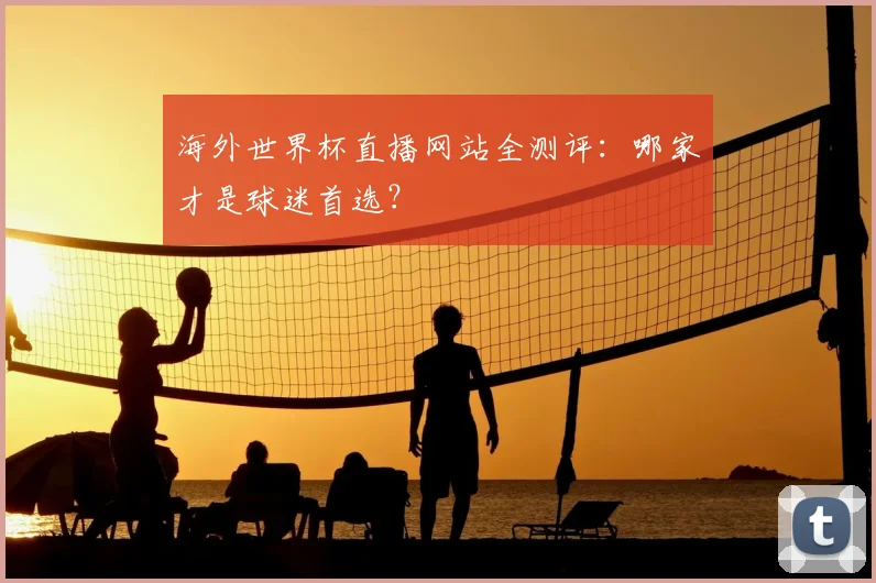 海外世界杯直播网站全测评：哪家才是球迷首选？