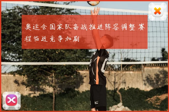 奥运会国家队备战推进阵容调整 赛程临近竞争加剧