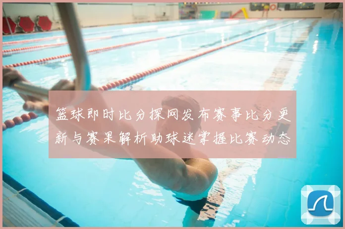篮球即时比分探网发布赛事比分更新与赛果解析助球迷掌握比赛动态