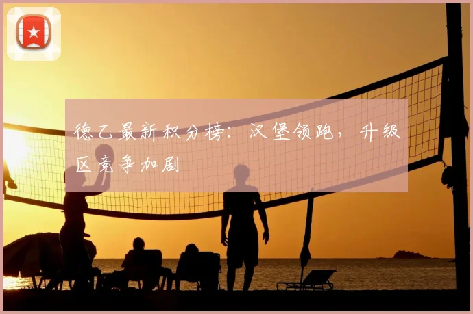 德乙最新积分榜：汉堡领跑，升级区竞争加剧
