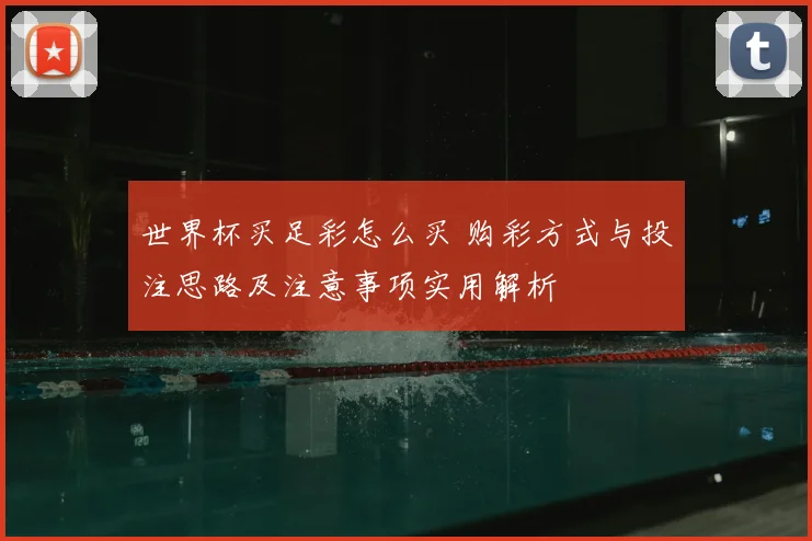 世界杯买足彩怎么买 购彩方式与投注思路及注意事项实用解析