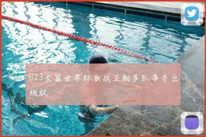 U23女篮世界杯激战正酣多队争夺出线权