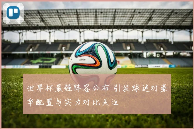 世界杯最强阵容公布 引发球迷对豪华配置与实力对比关注