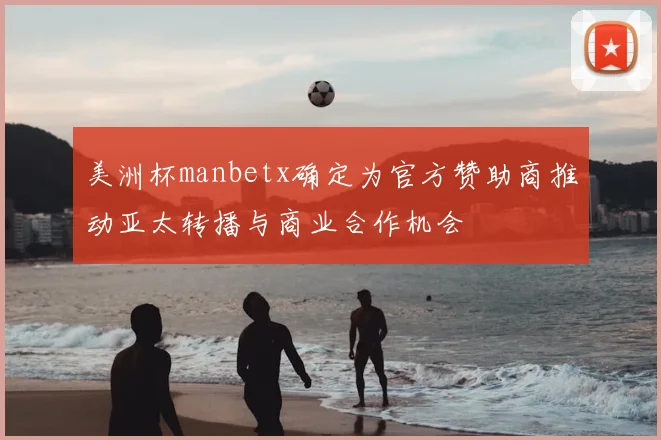 美洲杯manbetx确定为官方赞助商推动亚太转播与商业合作机会