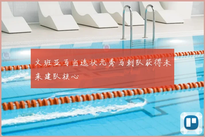 文班亚马当选状元秀马刺队获得未来建队核心