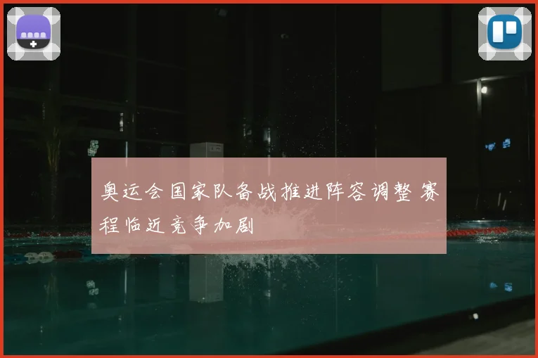 奥运会国家队备战推进阵容调整 赛程临近竞争加剧