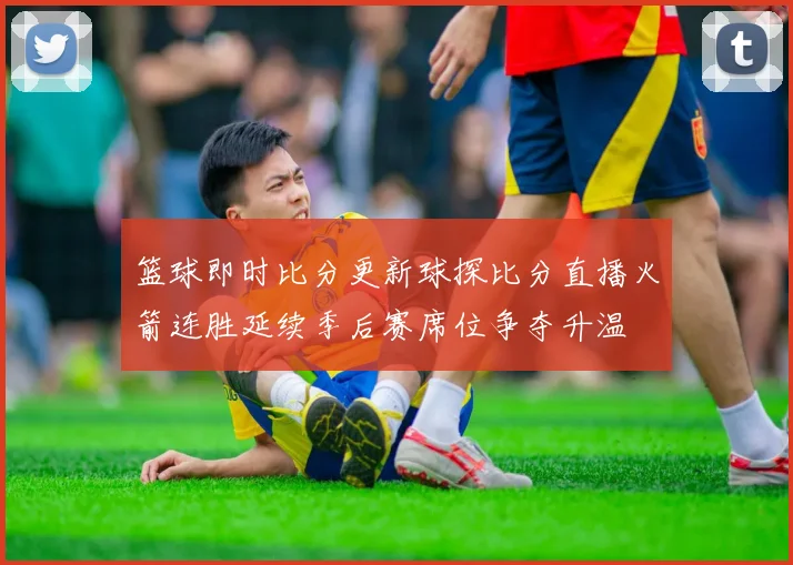 篮球即时比分更新球探比分直播火箭连胜延续季后赛席位争夺升温