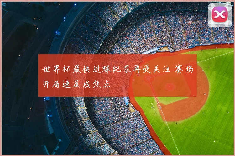 世界杯最快进球纪录再受关注 赛场开局速度成焦点