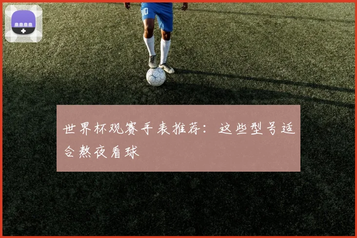 世界杯观赛手表推荐:这些型号适合熬夜看球