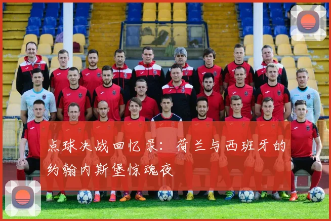 点球决战回忆录:荷兰与西班牙的约翰内斯堡惊魂夜