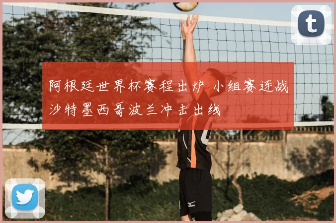 阿根廷世界杯赛程出炉 小组赛连战沙特墨西哥波兰冲击出线