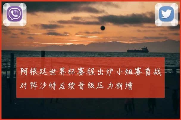 阿根廷世界杯赛程出炉小组赛首战对阵沙特后续晋级压力渐增