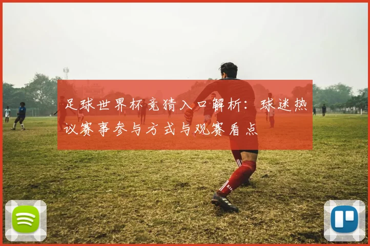 足球世界杯竞猜入口解析：球迷热议赛事参与方式与观赛看点