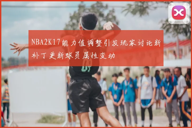 NBA2K17能力值调整引发玩家讨论新补丁更新球员属性变动