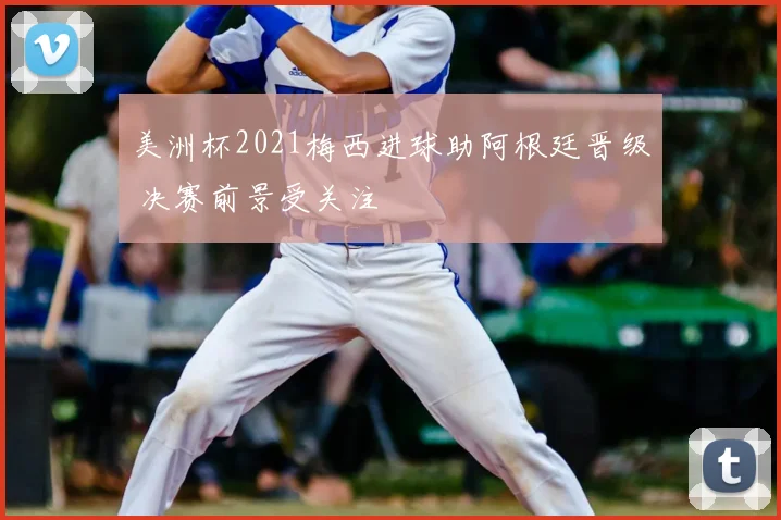 美洲杯2021梅西进球助阿根廷晋级 决赛前景受关注