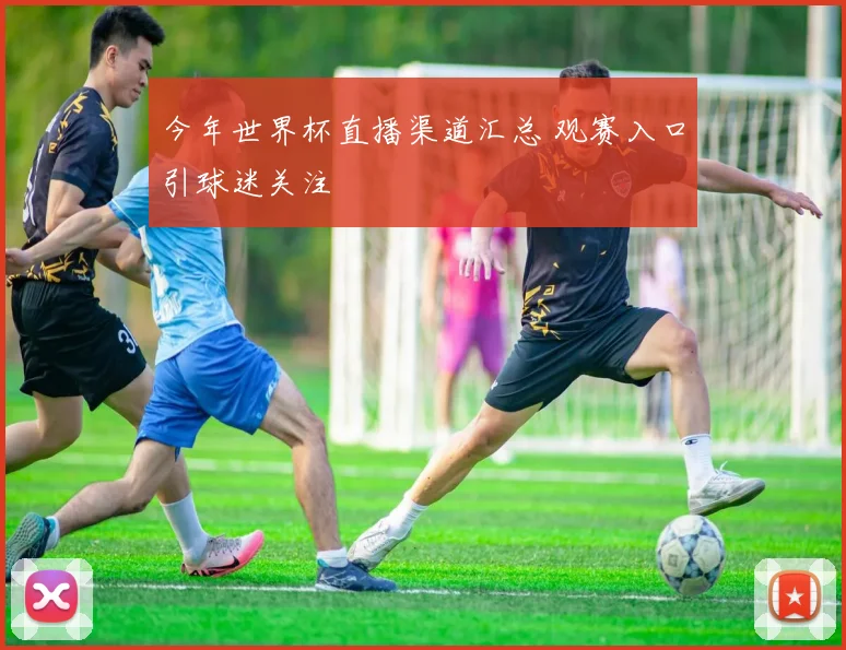 今年世界杯直播渠道汇总 观赛入口引球迷关注