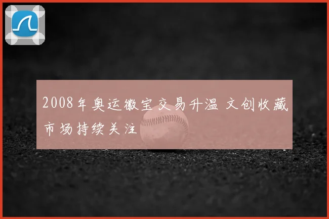 2008年奥运徽宝交易升温 文创收藏市场持续关注