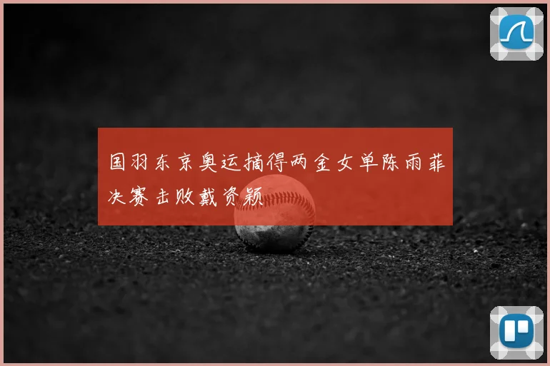 国羽东京奥运摘得两金女单陈雨菲决赛击败戴资颖