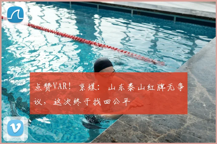 点赞VAR!京媒:山东泰山红牌无争议,这次终于找回公平