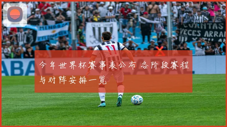 今年世界杯赛事表公布 各阶段赛程与对阵安排一览