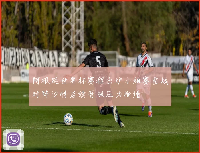 阿根廷世界杯赛程出炉小组赛首战对阵沙特后续晋级压力渐增