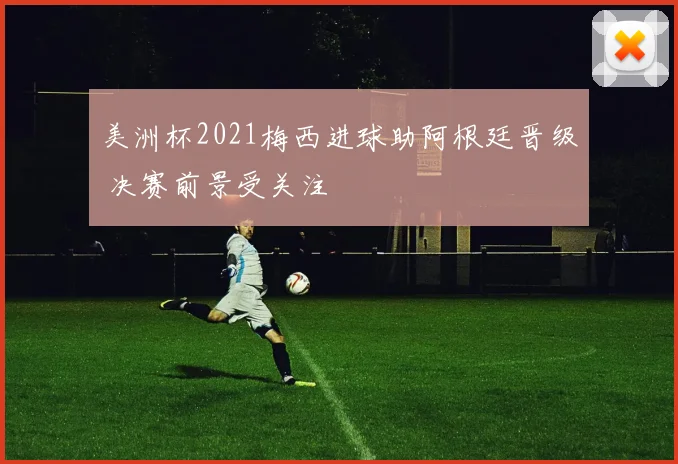 美洲杯2021梅西进球助阿根廷晋级 决赛前景受关注