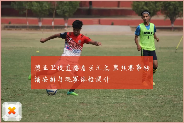 澳亚卫视直播看点汇总 聚焦赛事转播安排与观赛体验提升