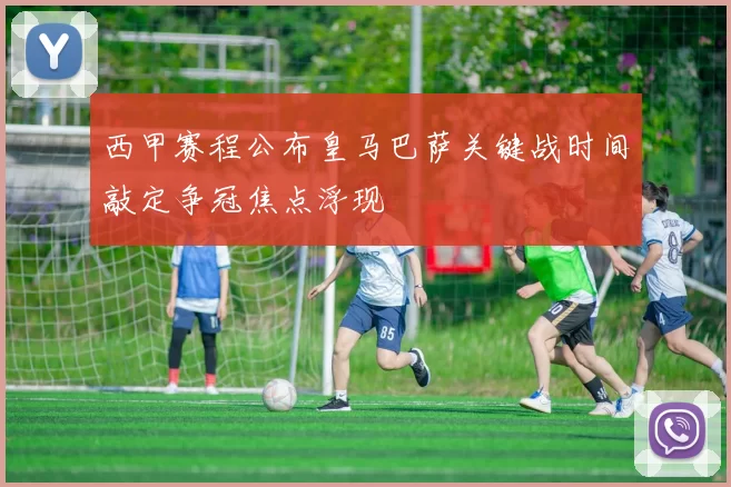 西甲赛程公布皇马巴萨关键战时间敲定争冠焦点浮现