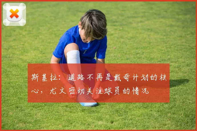 斯基拉：道路不再是戴奇计划的核心，尤文密切关注球员的情况