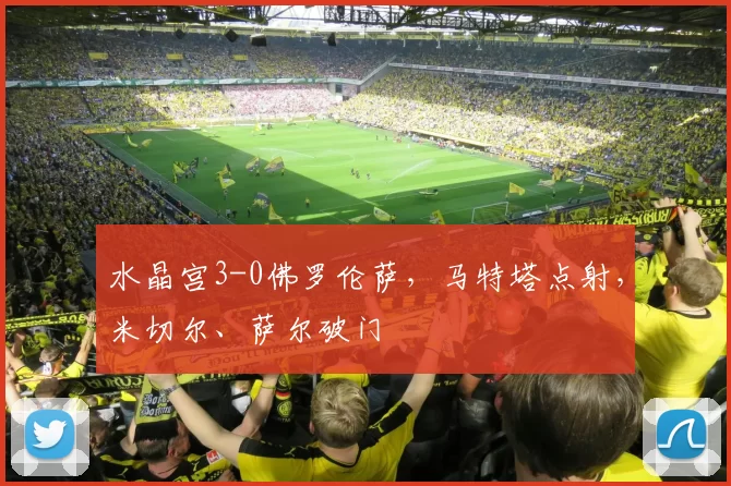 水晶宫3-0佛罗伦萨,马特塔点射,米切尔、萨尔破门